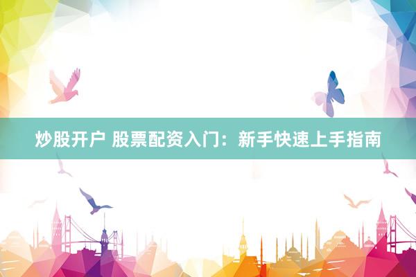 炒股开户 股票配资入门:新手快速上手指南