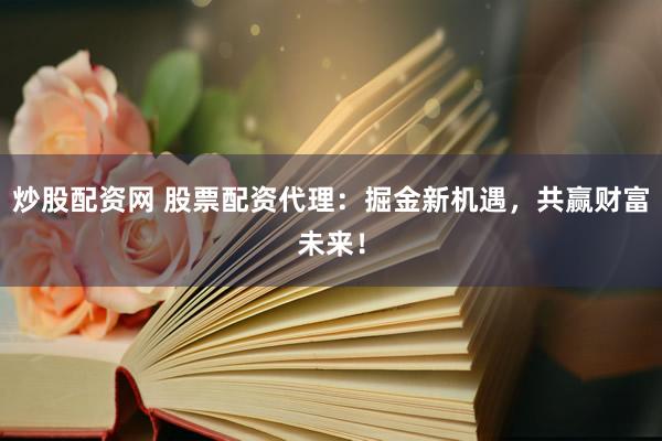 炒股配资网 股票配资代理：掘金新机遇，共赢财富未来！
