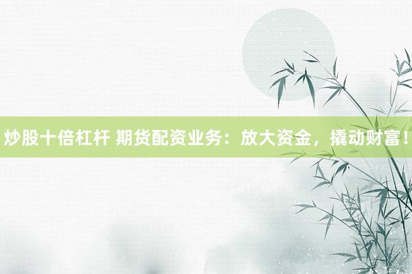 炒股十倍杠杆 期货配资业务：放大资金，撬动财富！