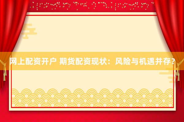网上配资开户 期货配资现状：风险与机遇并存？