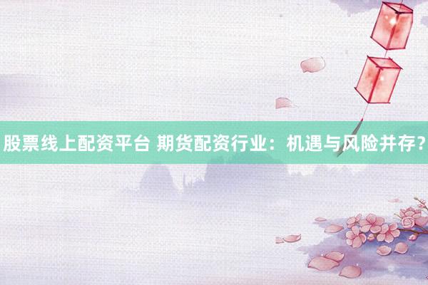 股票线上配资平台 期货配资行业：机遇与风险并存？