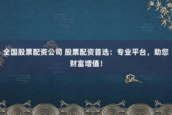 全国股票配资公司 股票配资首选:专业平台,助您财富增值!