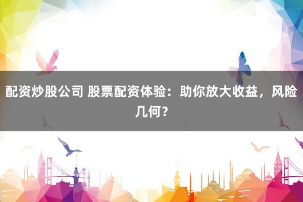 配资炒股公司 股票配资体验:助你放大收益,风险几何?