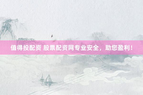 值得投配资 股票配资网专业安全，助您盈利！