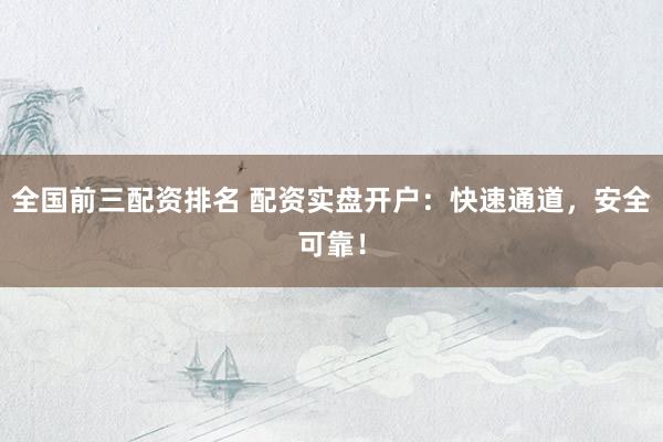 全国前三配资排名 配资实盘开户:快速通道,安全可靠!