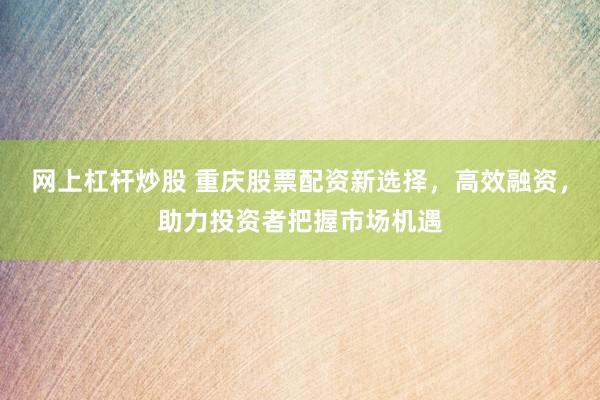 网上杠杆炒股 重庆股票配资新选择，高效融资，助力投资者把握市场机遇