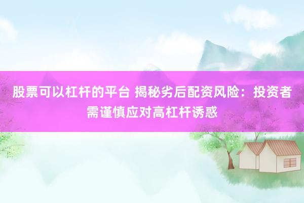 股票可以杠杆的平台 揭秘劣后配资风险:投资者需谨慎应对高杠杆诱惑