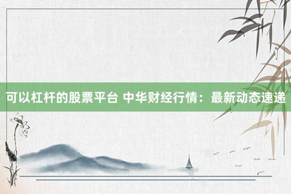 可以杠杆的股票平台 中华财经行情：最新动态速递