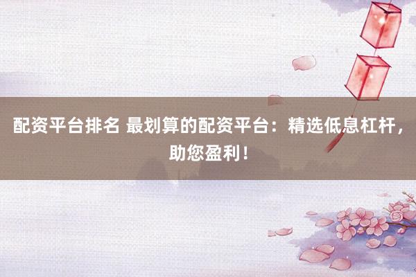 配资平台排名 最划算的配资平台：精选低息杠杆，助您盈利！