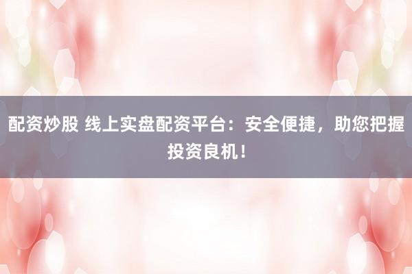 配资炒股 线上实盘配资平台:安全便捷,助您把握投资良机!