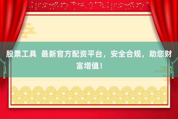 股票工具  最新官方配资平台，安全合规，助您财富增值！