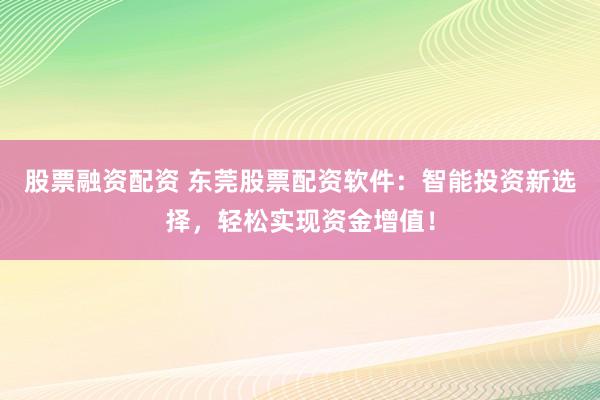 股票融资配资 东莞股票配资软件：智能投资新选择，轻松实现资金增值！