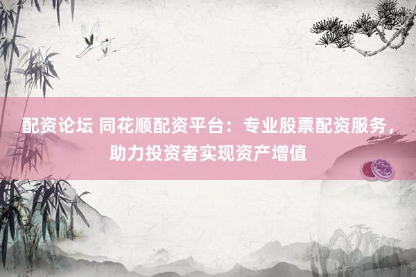 配资论坛 同花顺配资平台：专业股票配资服务，助力投资者实现资产增值