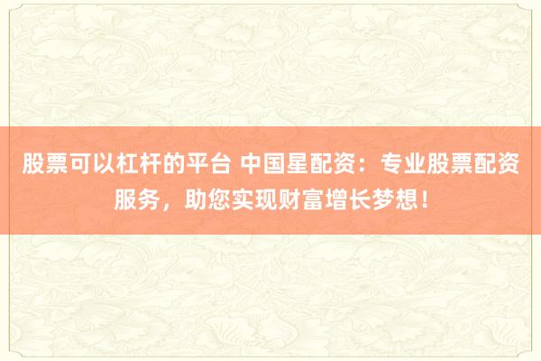 股票可以杠杆的平台 中国星配资：专业股票配资服务，助您实现财富增长梦想！