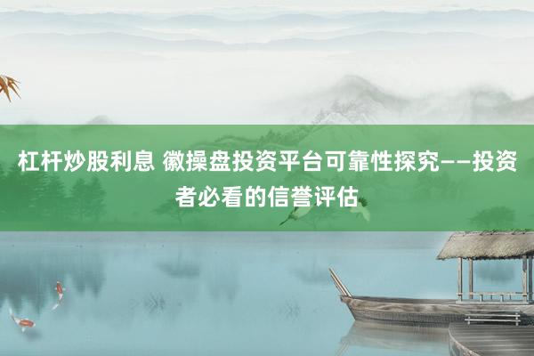 杠杆炒股利息 徽操盘投资平台可靠性探究——投资者必看的信誉评估
