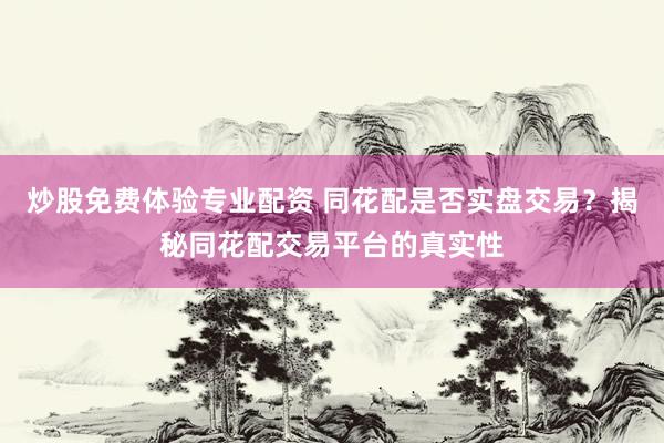 炒股免费体验专业配资 同花配是否实盘交易？揭秘同花配交易平台的真实性