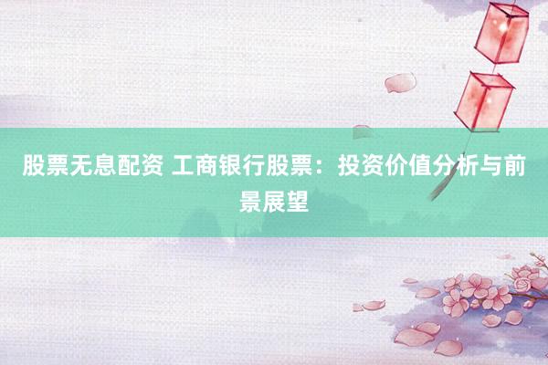股票无息配资 工商银行股票：投资价值分析与前景展望