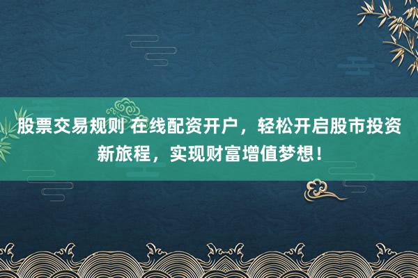 股票交易规则 在线配资开户，轻松开启股市投资新旅程，实现财富增值梦想！