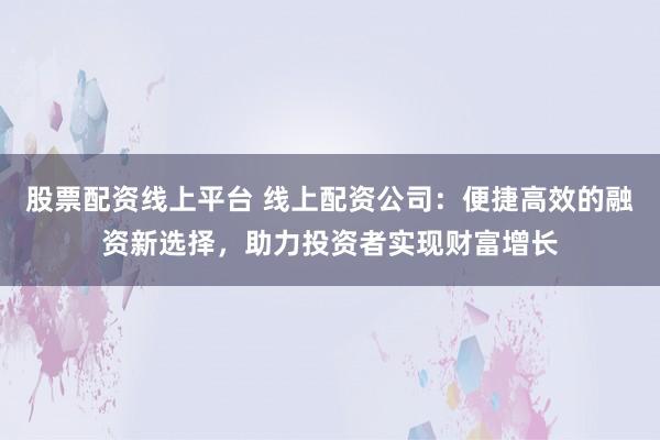 股票配资线上平台 线上配资公司：便捷高效的融资新选择，助力投资者实现财富增长