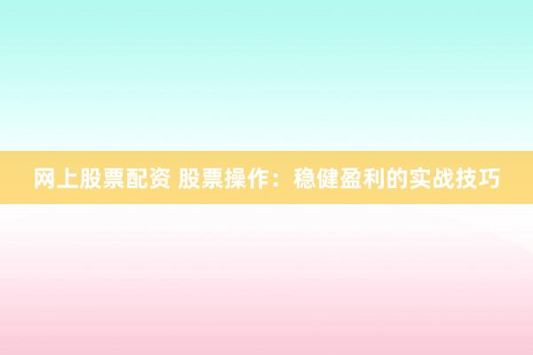 网上股票配资 股票操作:稳健盈利的实战技巧