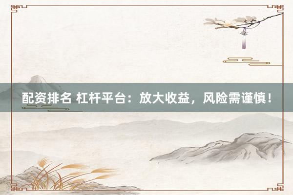配资排名 杠杆平台：放大收益，风险需谨慎！