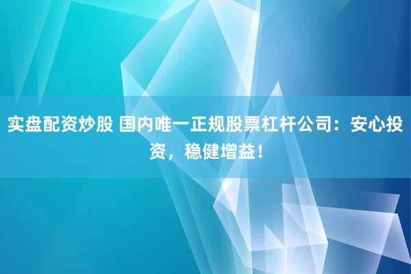 实盘配资炒股 国内唯一正规股票杠杆公司:安心投资,稳健增益!