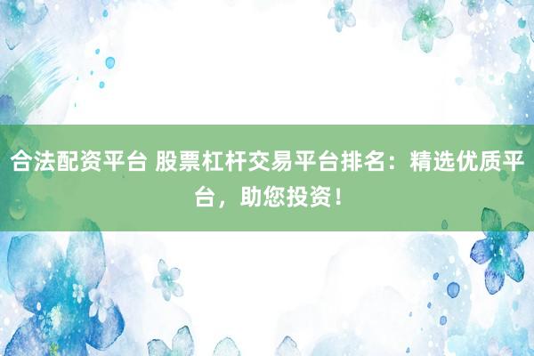 合法配资平台 股票杠杆交易平台排名：精选优质平台，助您投资！