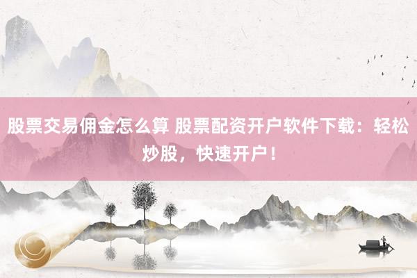 股票交易佣金怎么算 股票配资开户软件下载：轻松炒股，快速开户！