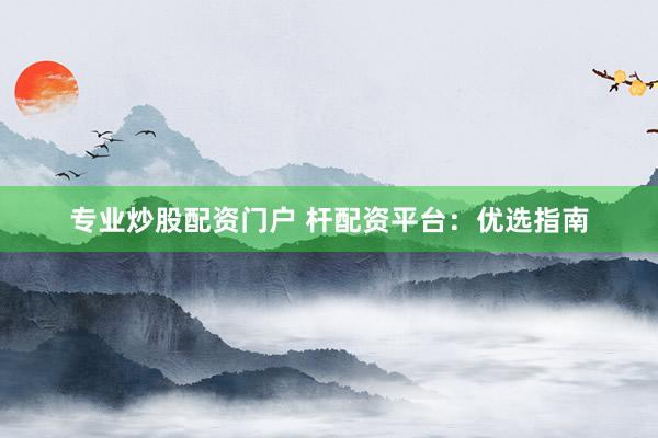 专业炒股配资门户 杆配资平台:优选指南