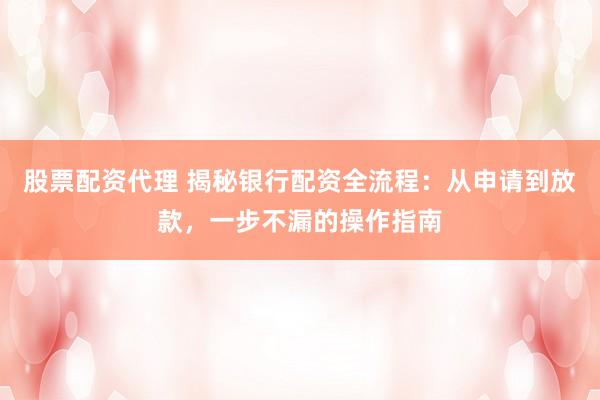股票配资代理 揭秘银行配资全流程：从申请到放款，一步不漏的操作指南