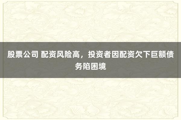 股票公司 配资风险高,投资者因配资欠下巨额债务陷困境