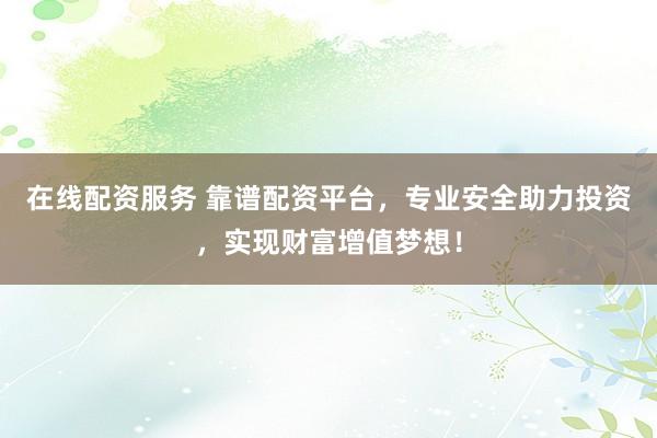 在线配资服务 靠谱配资平台，专业安全助力投资，实现财富增值梦想！