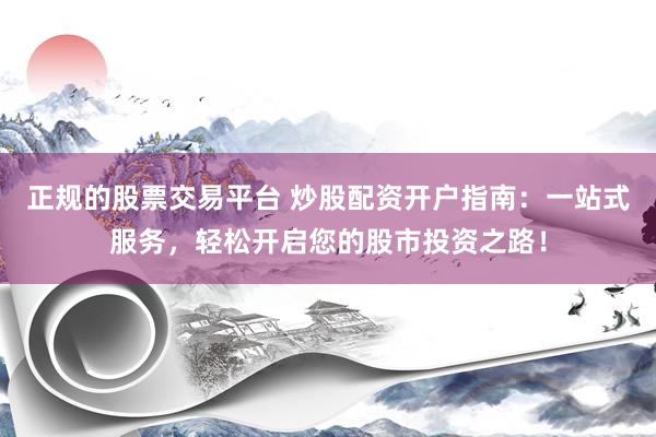 正规的股票交易平台 炒股配资开户指南：一站式服务，轻松开启您的股市投资之路！