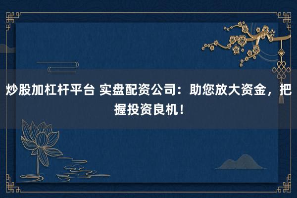 炒股加杠杆平台 实盘配资公司：助您放大资金，把握投资良机！