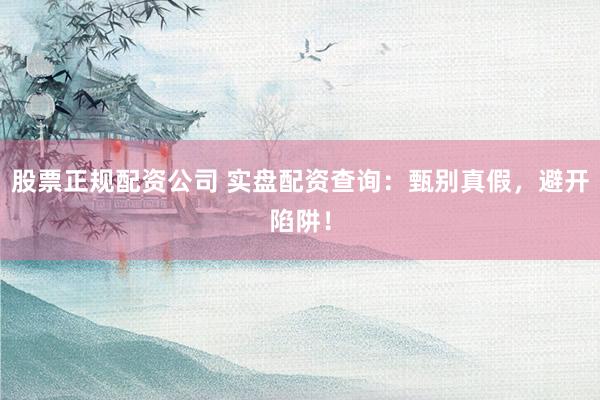 股票正规配资公司 实盘配资查询：甄别真假，避开陷阱！