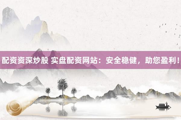 配资资深炒股 实盘配资网站:安全稳健,助您盈利!