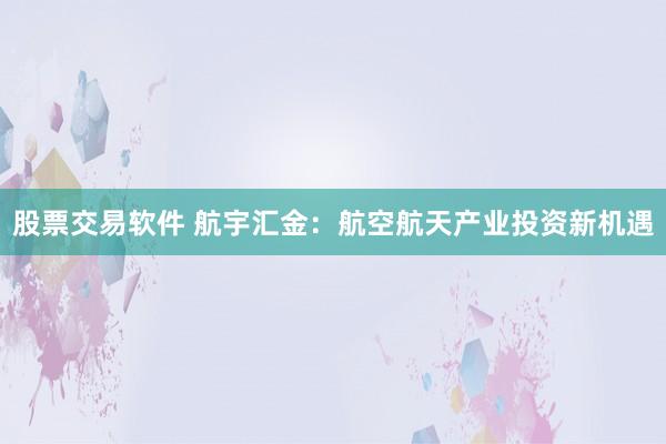 股票交易软件 航宇汇金:航空航天产业投资新机遇