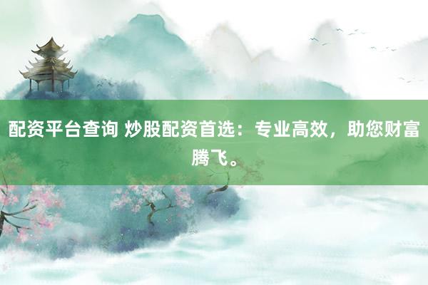 配资平台查询 炒股配资首选：专业高效，助您财富腾飞。