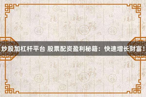 炒股加杠杆平台 股票配资盈利秘籍：快速增长财富！