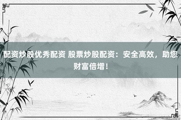 配资炒股优秀配资 股票炒股配资：安全高效，助您财富倍增！