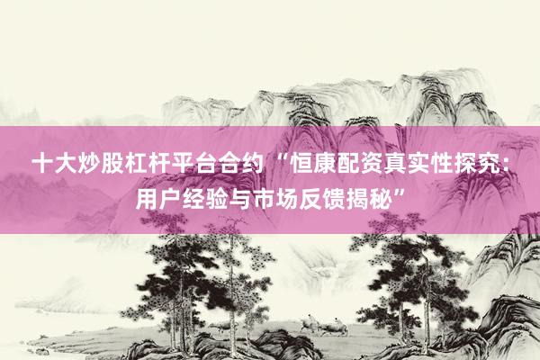 十大炒股杠杆平台合约 “恒康配资真实性探究：用户经验与市场反馈揭秘”