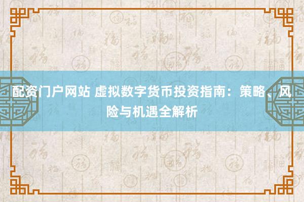 配资门户网站 虚拟数字货币投资指南:策略、风险与机遇全解析