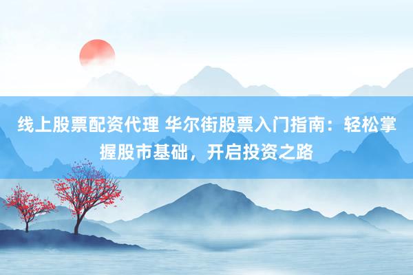 线上股票配资代理 华尔街股票入门指南：轻松掌握股市基础，开启投资之路