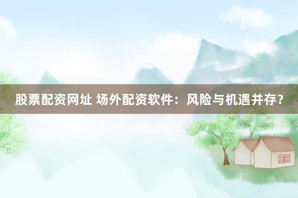 股票配资网址 场外配资软件：风险与机遇并存？