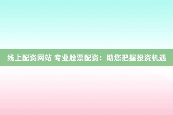 线上配资网站 专业股票配资:助您把握投资机遇