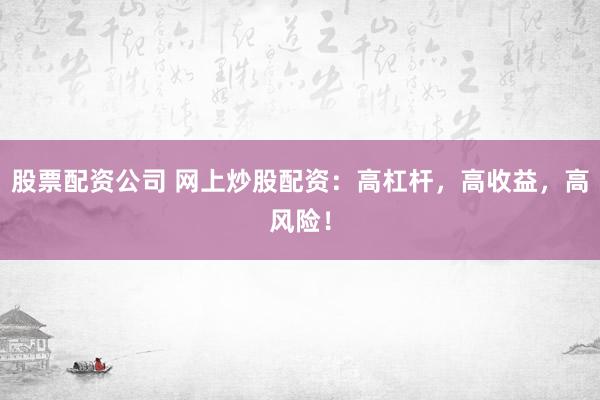 股票配资公司 网上炒股配资:高杠杆,高收益,高风险!