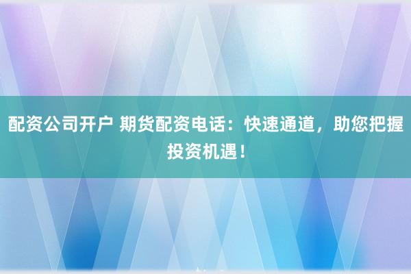 配资公司开户 期货配资电话:快速通道,助您把握投资机遇!