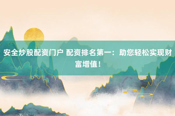 安全炒股配资门户 配资排名第一：助您轻松实现财富增值！