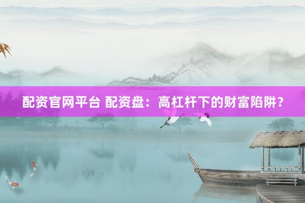 配资官网平台 配资盘：高杠杆下的财富陷阱？