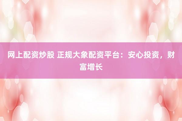 网上配资炒股 正规大象配资平台：安心投资，财富增长